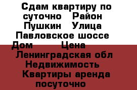 Сдам квартиру по суточно › Район ­ Пушкин › Улица ­ Павловское шоссе › Дом ­ 25 › Цена ­ 1 600 - Ленинградская обл. Недвижимость » Квартиры аренда посуточно   